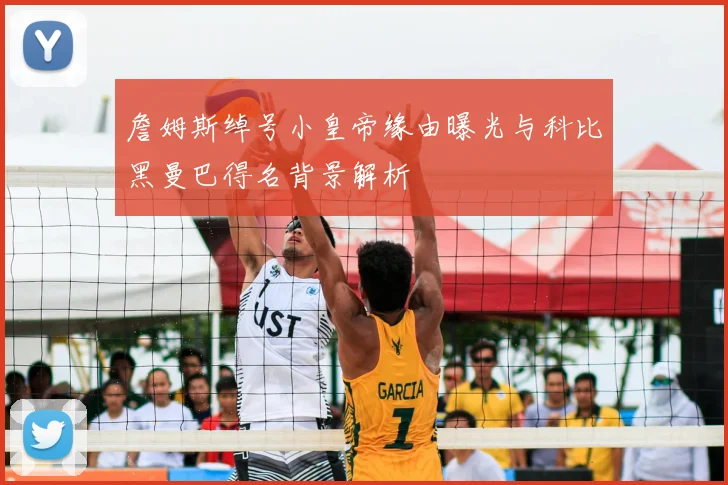 詹姆斯绰号小皇帝缘由曝光与科比黑曼巴得名背景解析