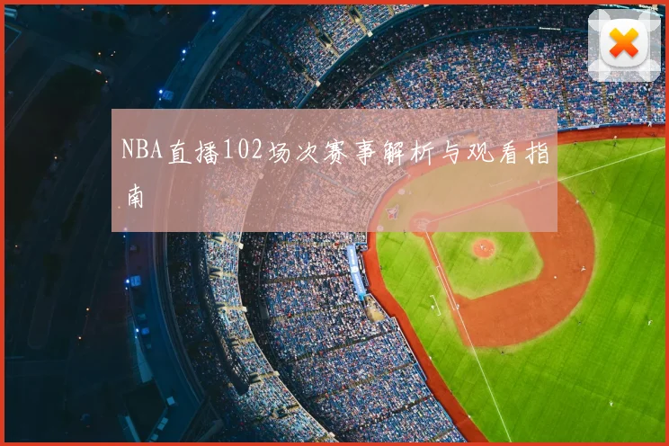 NBA直播102场次赛事解析与观看指南