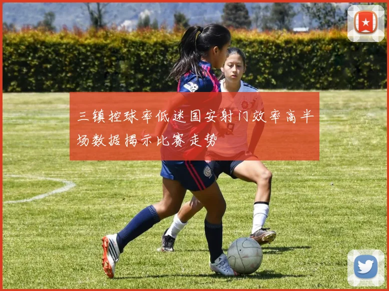 三镇控球率低迷国安射门效率高半场数据揭示比赛走势