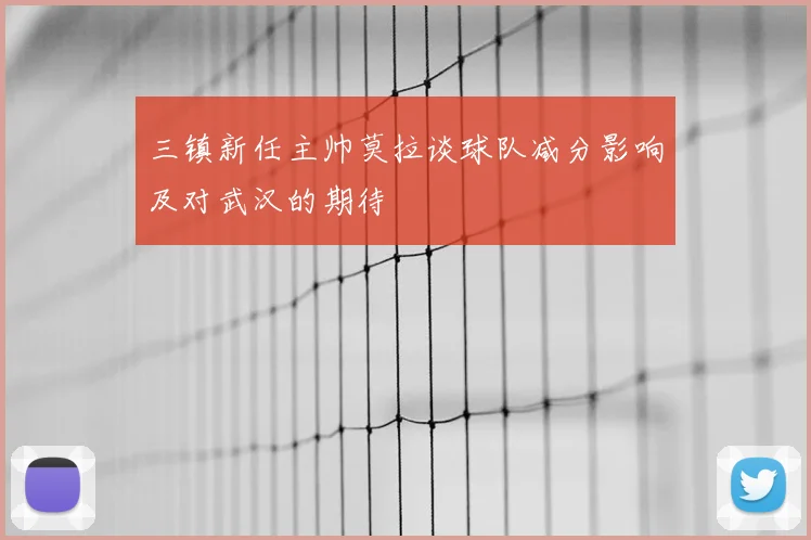 三镇新任主帅莫拉谈球队减分影响及对武汉的期待
