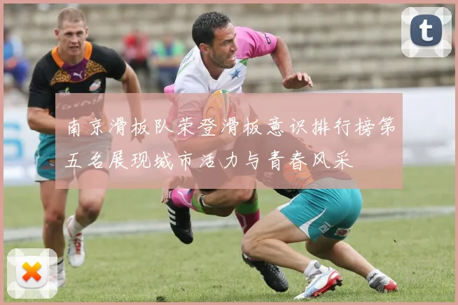 南京滑板队荣登滑板意识排行榜第五名展现城市活力与青春风采