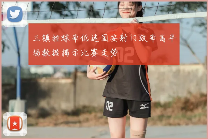 三镇控球率低迷国安射门效率高半场数据揭示比赛走势