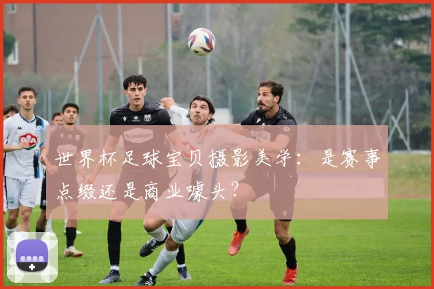 世界杯足球宝贝摄影美学：是赛事点缀还是商业噱头？