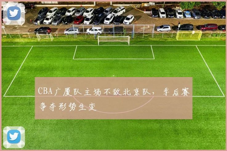 CBA广厦队主场不敌北京队，季后赛争夺形势生变