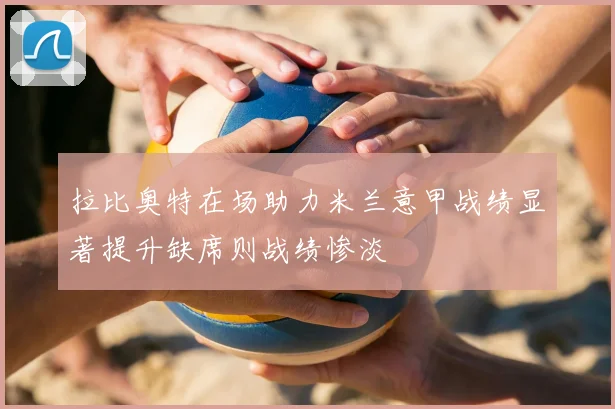 拉比奥特在场助力米兰意甲战绩显著提升缺席则战绩惨淡