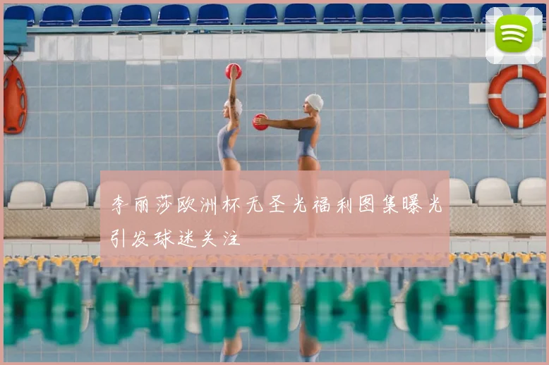 李丽莎欧洲杯无圣光福利图集曝光引发球迷关注