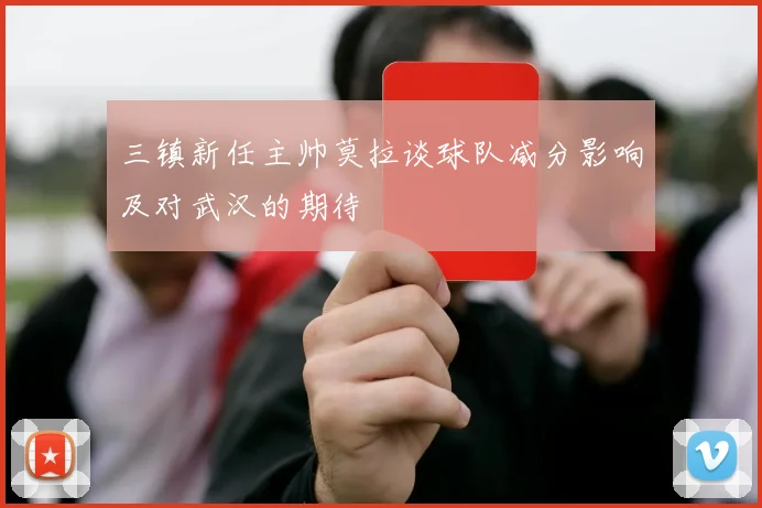 三镇新任主帅莫拉谈球队减分影响及对武汉的期待
