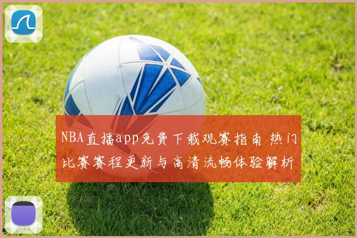 NBA直播app免费下载观赛指南 热门比赛赛程更新与高清流畅体验解析