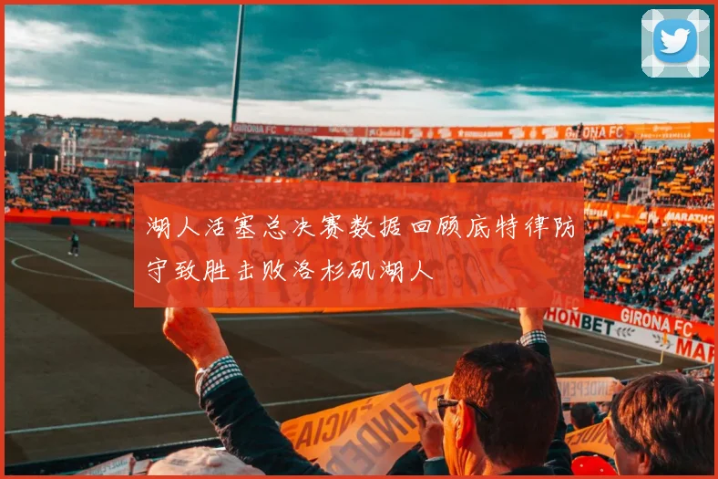 湖人活塞总决赛数据回顾底特律防守致胜击败洛杉矶湖人