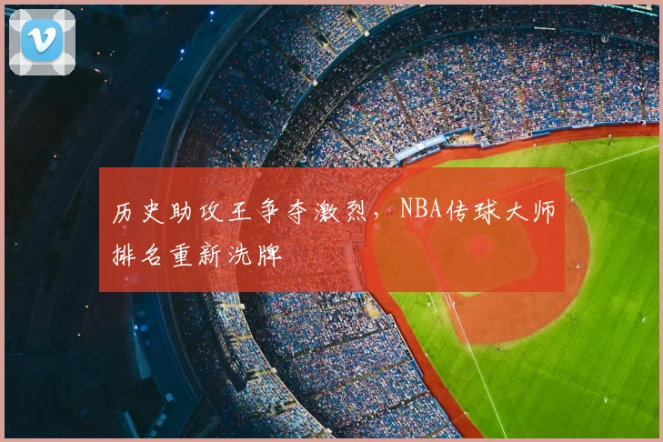 历史助攻王争夺激烈，NBA传球大师排名重新洗牌