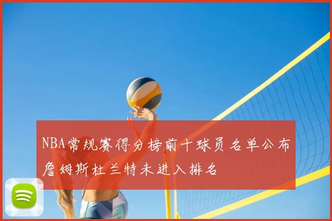 NBA常规赛得分榜前十球员名单公布詹姆斯杜兰特未进入排名