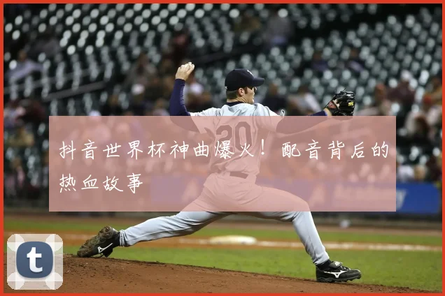 抖音世界杯神曲爆火！配音背后的热血故事