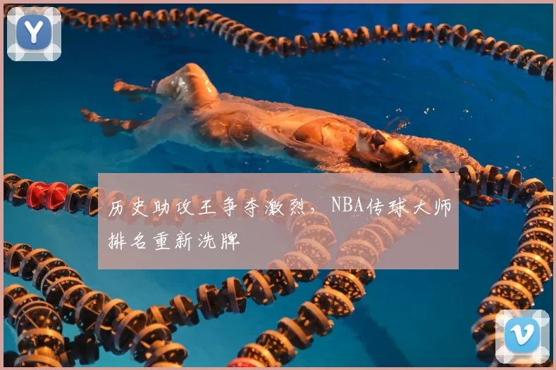 历史助攻王争夺激烈，NBA传球大师排名重新洗牌