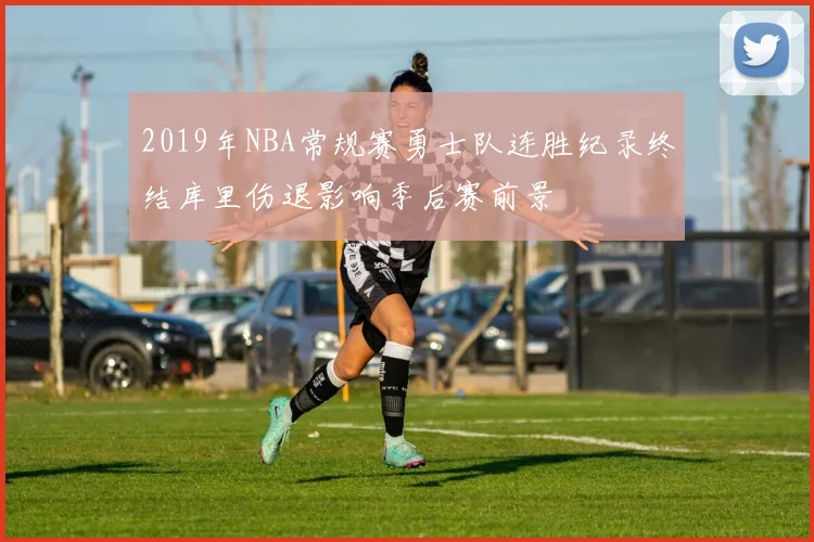 2019年NBA常规赛勇士队连胜纪录终结库里伤退影响季后赛前景