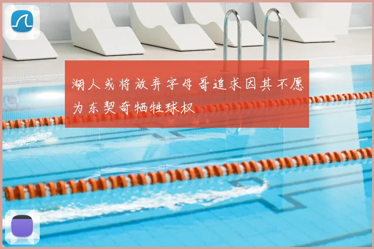 湖人或将放弃字母哥追求因其不愿为东契奇牺牲球权