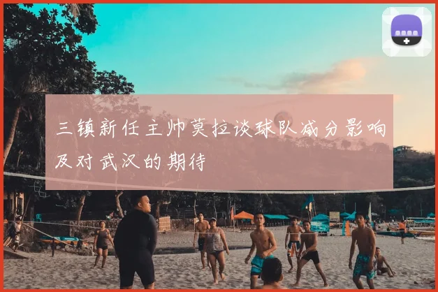 三镇新任主帅莫拉谈球队减分影响及对武汉的期待