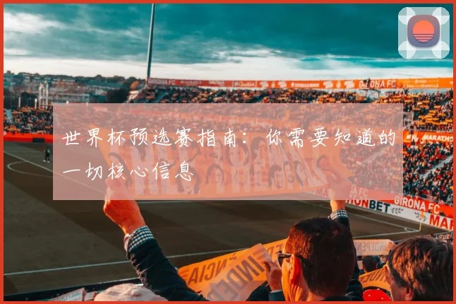 世界杯预选赛指南：你需要知道的一切核心信息