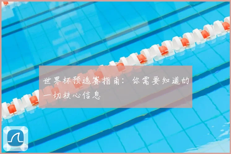 世界杯预选赛指南：你需要知道的一切核心信息