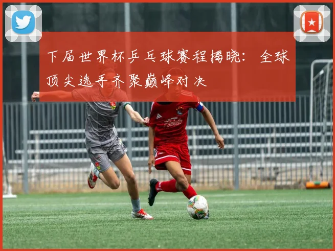 下届世界杯乒乓球赛程揭晓：全球顶尖选手齐聚巅峰对决