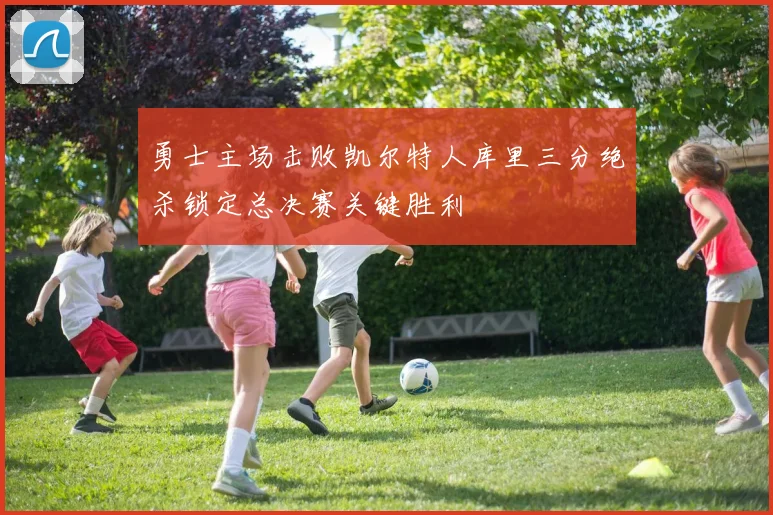 勇士主场击败凯尔特人库里三分绝杀锁定总决赛关键胜利