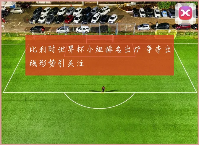 比利时世界杯小组排名出炉 争夺出线形势引关注