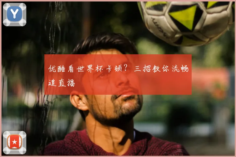 优酷看世界杯卡顿？三招教你流畅追直播