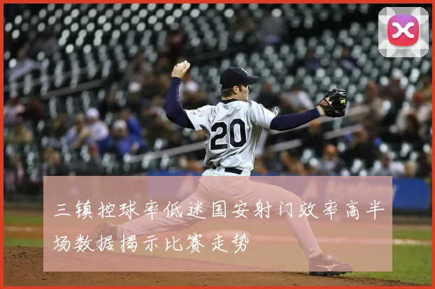 三镇控球率低迷国安射门效率高半场数据揭示比赛走势