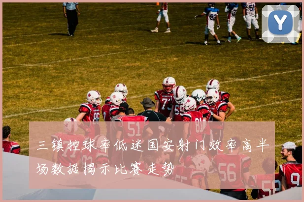 三镇控球率低迷国安射门效率高半场数据揭示比赛走势