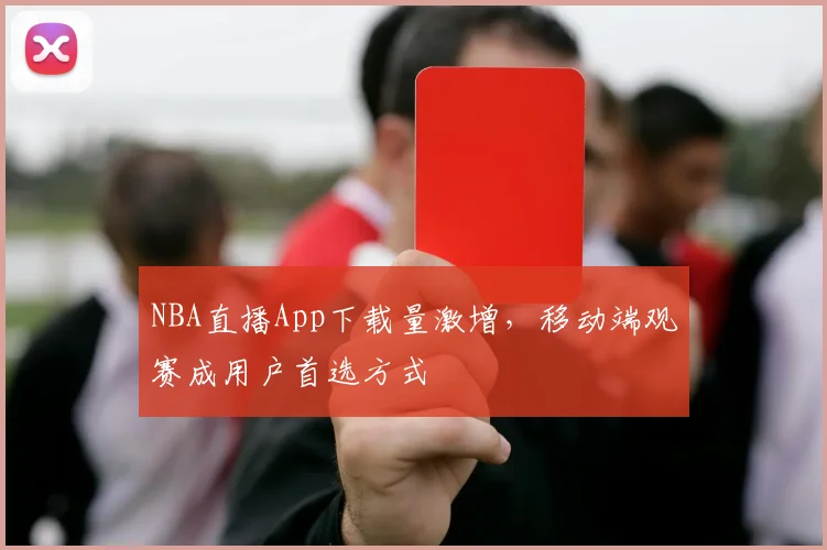 NBA直播App下载量激增，移动端观赛成用户首选方式