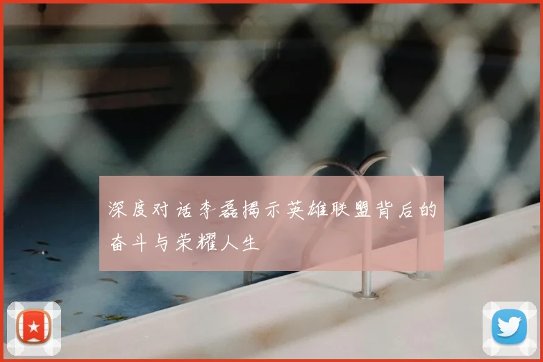 深度对话李磊揭示英雄联盟背后的奋斗与荣耀人生
