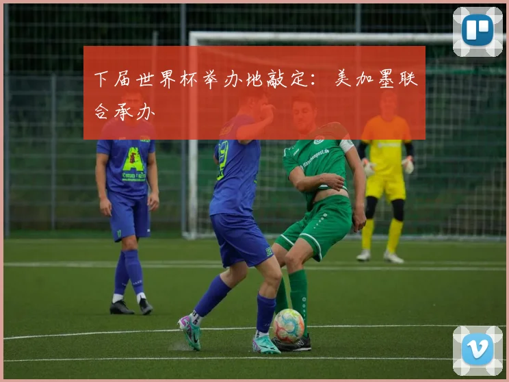 下届世界杯举办地敲定：美加墨联合承办