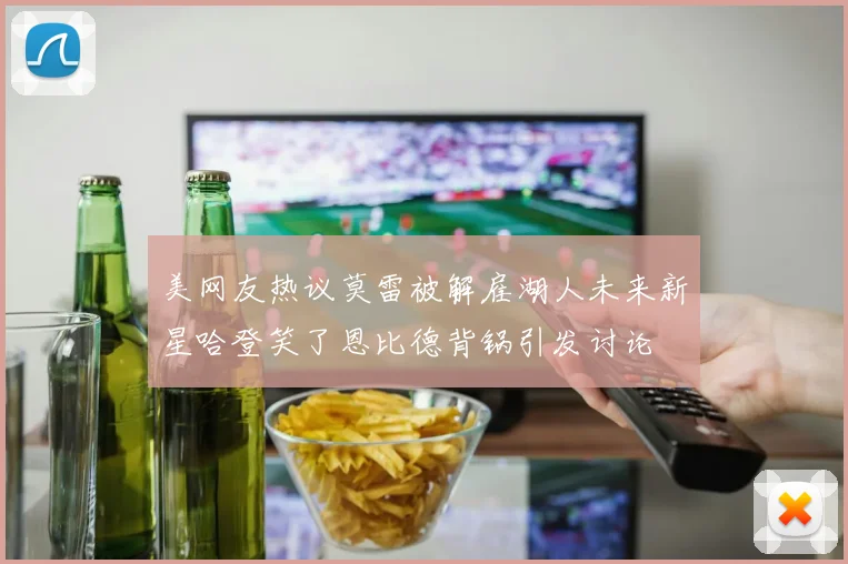美网友热议莫雷被解雇湖人未来新星哈登笑了恩比德背锅引发讨论
