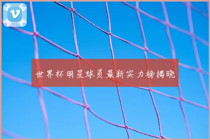 世界杯明星球员最新实力榜揭晓