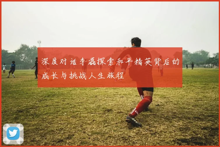 深度对话李磊探索和平精英背后的成长与挑战人生旅程