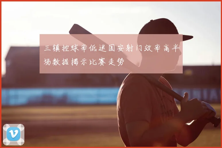 三镇控球率低迷国安射门效率高半场数据揭示比赛走势