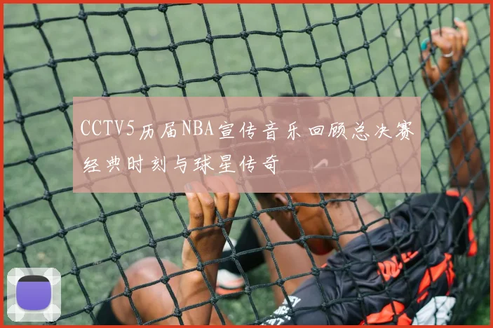 CCTV5历届NBA宣传音乐回顾总决赛经典时刻与球星传奇