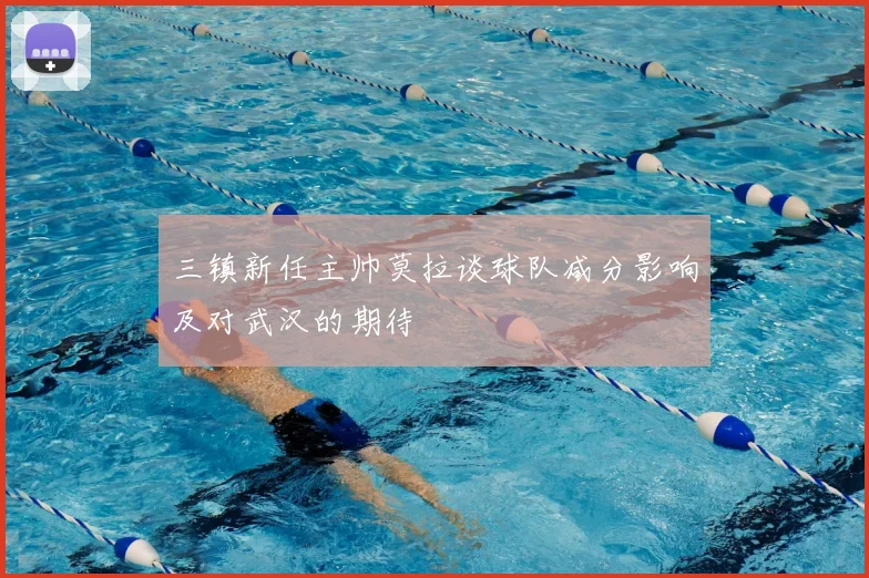三镇新任主帅莫拉谈球队减分影响及对武汉的期待