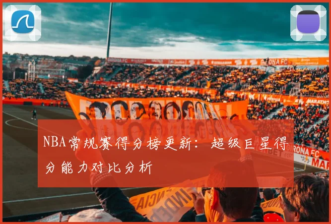 NBA常规赛得分榜更新：超级巨星得分能力对比分析