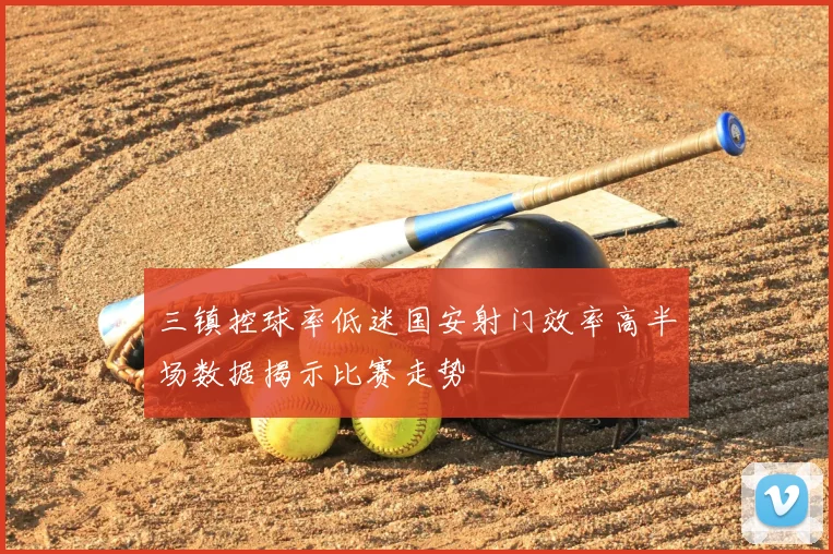 三镇控球率低迷国安射门效率高半场数据揭示比赛走势