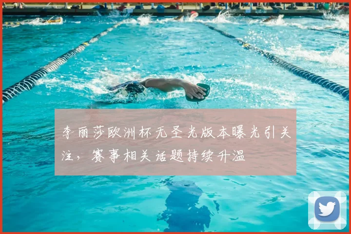 李丽莎欧洲杯无圣光版本曝光引关注，赛事相关话题持续升温