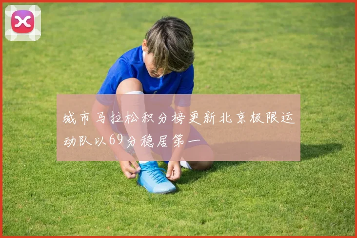 城市马拉松积分榜更新北京极限运动队以69分稳居第一