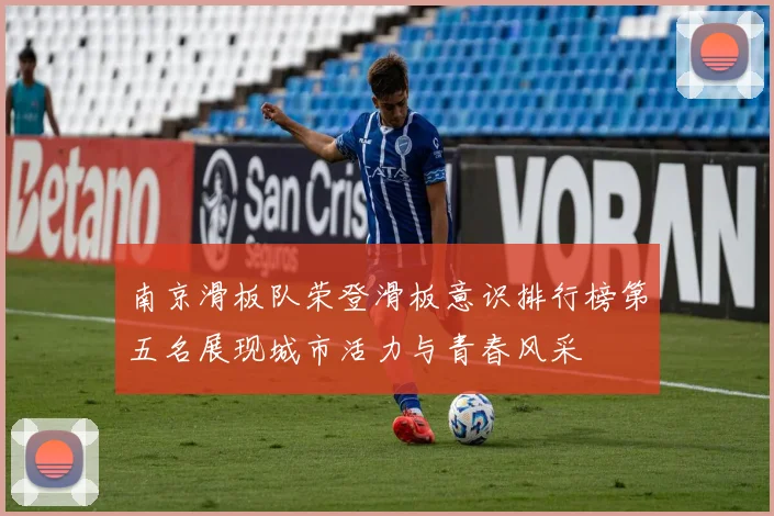 南京滑板队荣登滑板意识排行榜第五名展现城市活力与青春风采