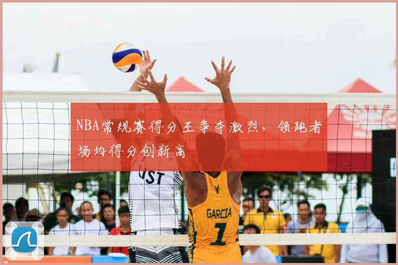 NBA常规赛得分王争夺激烈，领跑者场均得分创新高