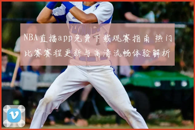 NBA直播app免费下载观赛指南 热门比赛赛程更新与高清流畅体验解析